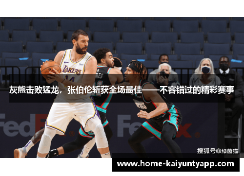 灰熊击败猛龙，张伯伦斩获全场最佳——不容错过的精彩赛事