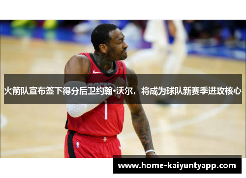 火箭队宣布签下得分后卫约翰·沃尔，将成为球队新赛季进攻核心
