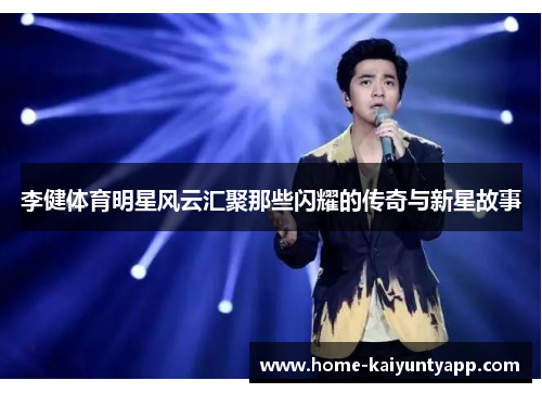 李健体育明星风云汇聚那些闪耀的传奇与新星故事