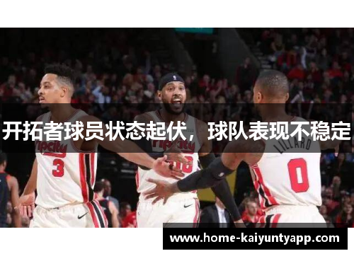 开拓者球员状态起伏，球队表现不稳定