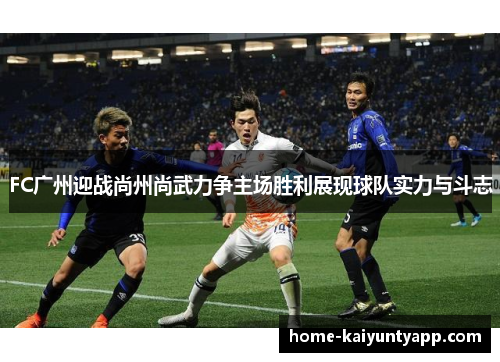 FC广州迎战尚州尚武力争主场胜利展现球队实力与斗志
