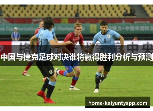 中国与捷克足球对决谁将赢得胜利分析与预测