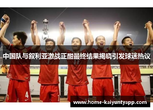 中国队与叙利亚激战正酣最终结果揭晓引发球迷热议