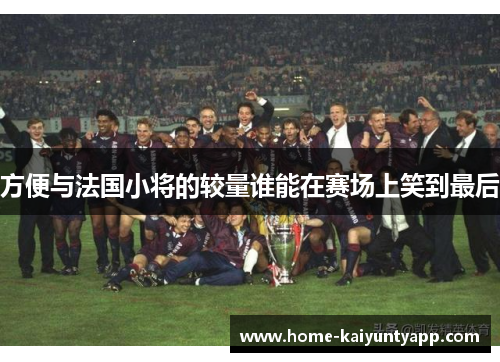 方便与法国小将的较量谁能在赛场上笑到最后